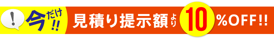 今だけ！見積もり提示額より10％OFF！